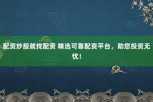 配资炒股就找配资 精选可靠配资平台，助您投资无忧！