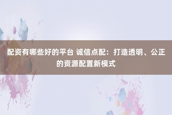 配资有哪些好的平台 诚信点配：打造透明、公正的资源配置新模式