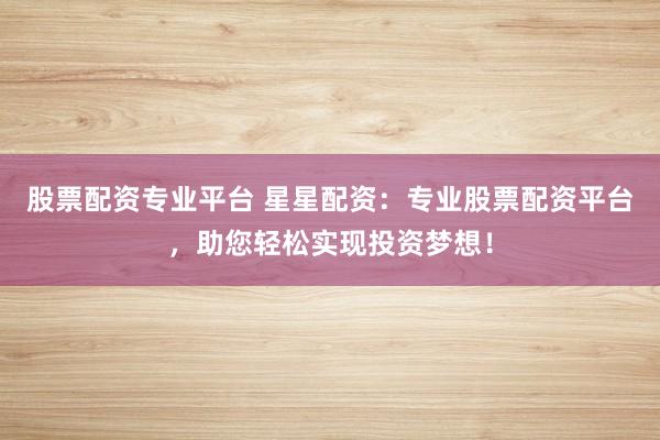 股票配资专业平台 星星配资：专业股票配资平台，助您轻松实现投资梦想！