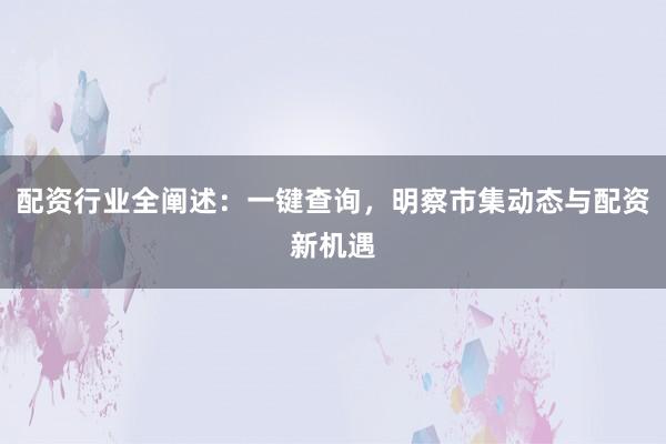 配资行业全阐述：一键查询，明察市集动态与配资新机遇