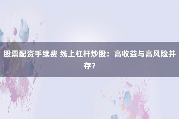 股票配资手续费 线上杠杆炒股：高收益与高风险并存？