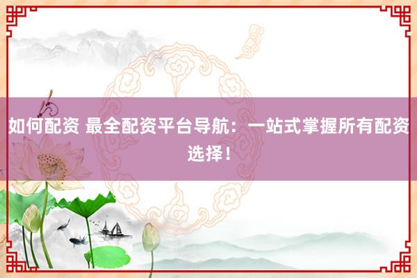如何配资 最全配资平台导航：一站式掌握所有配资选择！