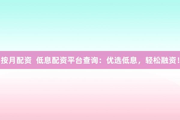 按月配资  低息配资平台查询：优选低息，轻松融资！
