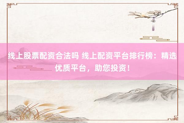 线上股票配资合法吗 线上配资平台排行榜：精选优质平台，助您投资！
