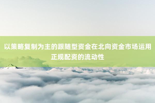 以策略复制为主的跟随型资金在北向资金市场运用正规配资的流动性