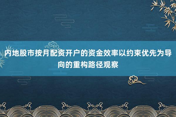 内地股市按月配资开户的资金效率以约束优先为导向的重构路径观察