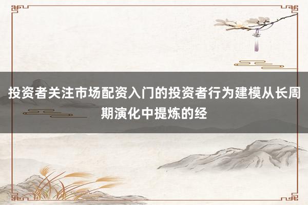 投资者关注市场配资入门的投资者行为建模从长周期演化中提炼的经