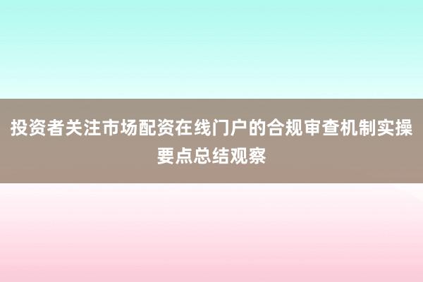 投资者关注市场配资在线门户的合规审查机制实操要点总结观察