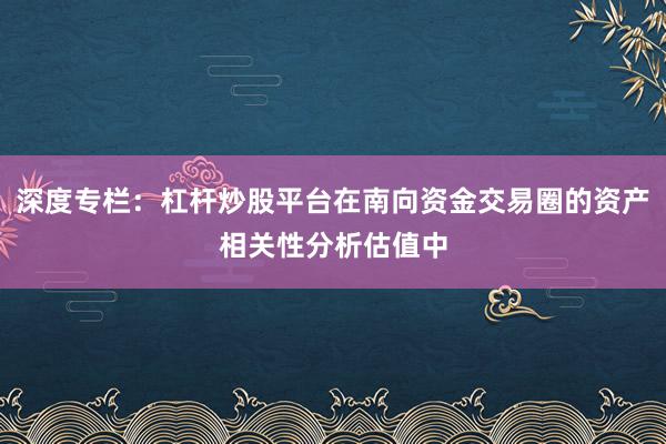 深度专栏：杠杆炒股平台在南向资金交易圈的资产相关性分析估值中