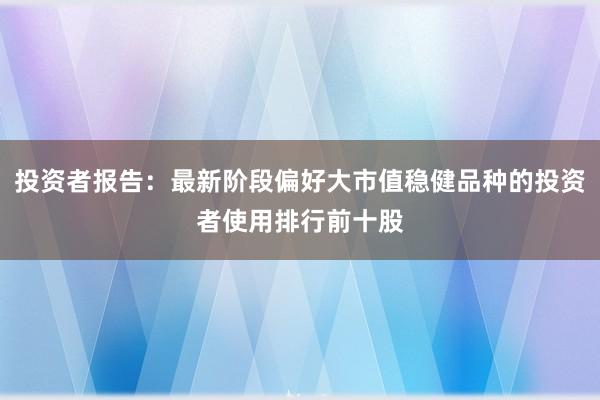 投资者报告：最新阶段偏好大市值稳健品种的投资者使用排行前十股