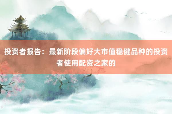 投资者报告：最新阶段偏好大市值稳健品种的投资者使用配资之家的