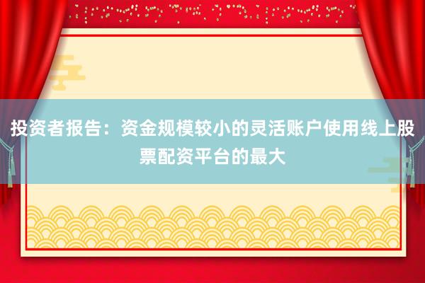 投资者报告：资金规模较小的灵活账户使用线上股票配资平台的最大