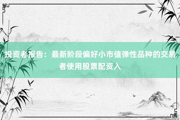 投资者报告：最新阶段偏好小市值弹性品种的交易者使用股票配资入