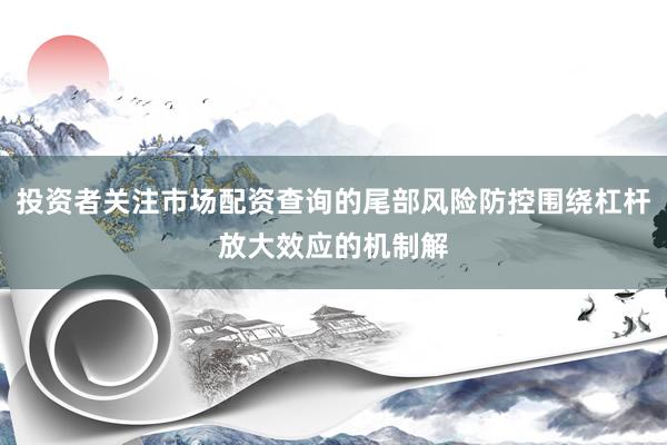 投资者关注市场配资查询的尾部风险防控围绕杠杆放大效应的机制解
