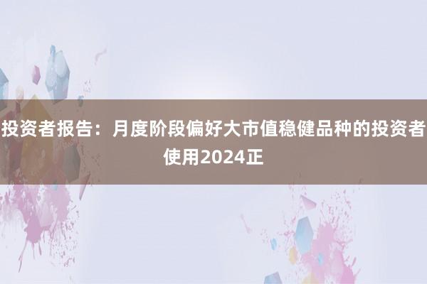 投资者报告：月度阶段偏好大市值稳健品种的投资者使用2024正