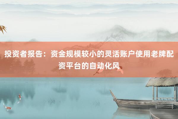 投资者报告：资金规模较小的灵活账户使用老牌配资平台的自动化风