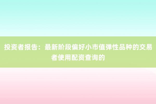 投资者报告：最新阶段偏好小市值弹性品种的交易者使用配资查询的