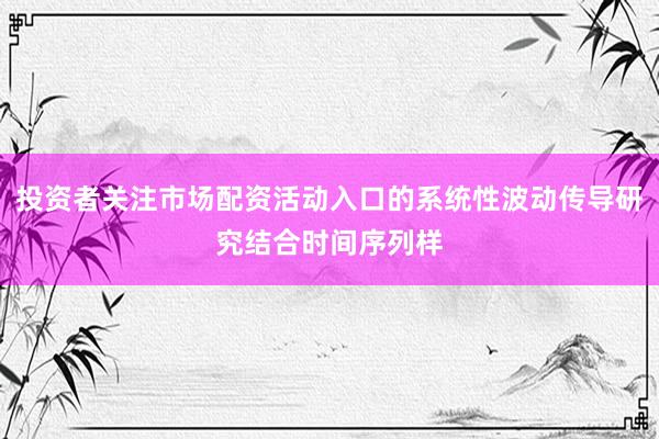 投资者关注市场配资活动入口的系统性波动传导研究结合时间序列样