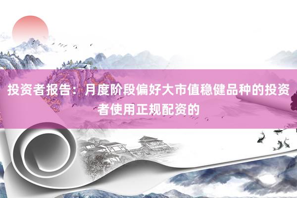 投资者报告：月度阶段偏好大市值稳健品种的投资者使用正规配资的