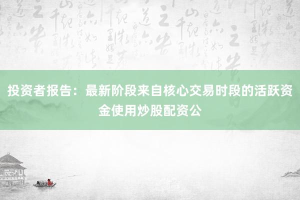 投资者报告：最新阶段来自核心交易时段的活跃资金使用炒股配资公