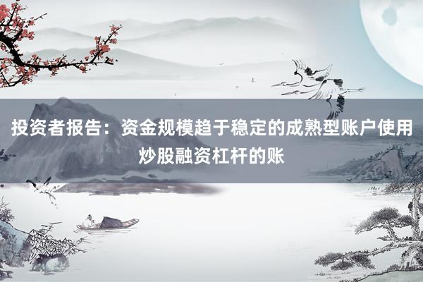 投资者报告：资金规模趋于稳定的成熟型账户使用炒股融资杠杆的账