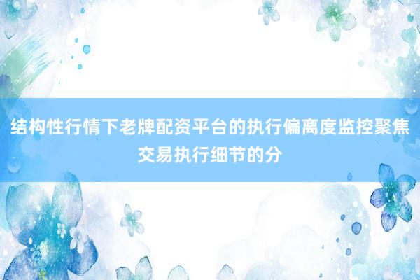 结构性行情下老牌配资平台的执行偏离度监控聚焦交易执行细节的分
