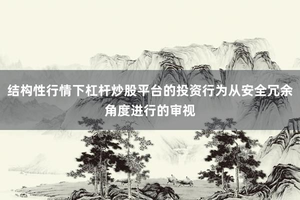 结构性行情下杠杆炒股平台的投资行为从安全冗余角度进行的审视