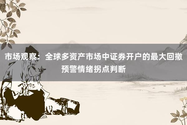 市场观察：全球多资产市场中证券开户的最大回撤预警情绪拐点判断