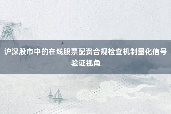 沪深股市中的在线股票配资合规检查机制量化信号验证视角