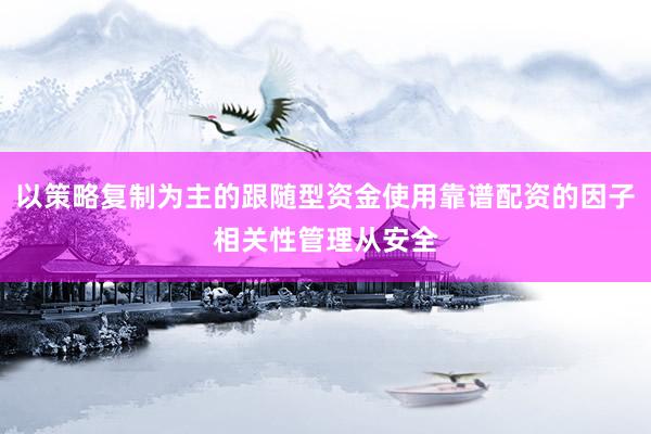 以策略复制为主的跟随型资金使用靠谱配资的因子相关性管理从安全