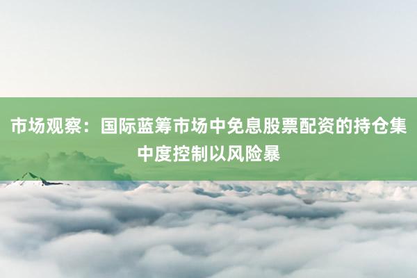 市场观察：国际蓝筹市场中免息股票配资的持仓集中度控制以风险暴
