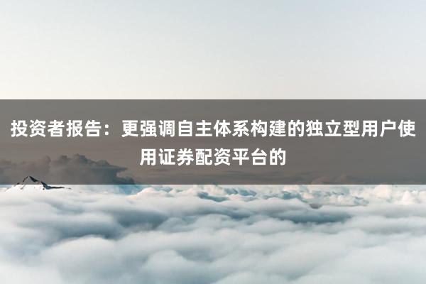 投资者报告：更强调自主体系构建的独立型用户使用证券配资平台的