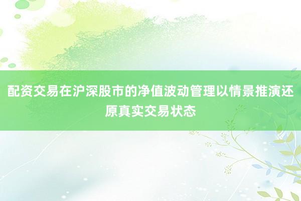 配资交易在沪深股市的净值波动管理以情景推演还原真实交易状态