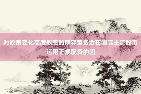 对政策变化高度敏感的博弈型资金在国际主流股市运用正规配资的因