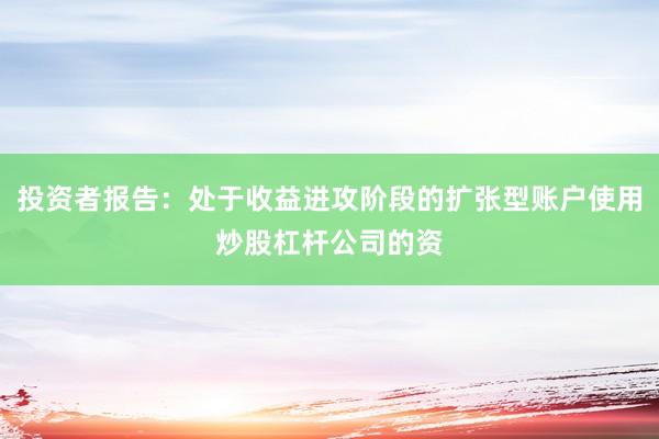 投资者报告：处于收益进攻阶段的扩张型账户使用炒股杠杆公司的资