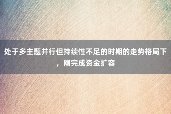 处于多主题并行但持续性不足的时期的走势格局下，刚完成资金扩容
