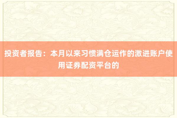 投资者报告：本月以来习惯满仓运作的激进账户使用证券配资平台的
