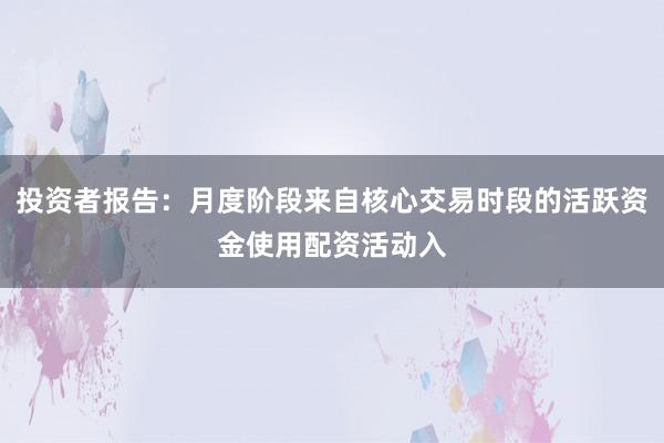 投资者报告：月度阶段来自核心交易时段的活跃资金使用配资活动入