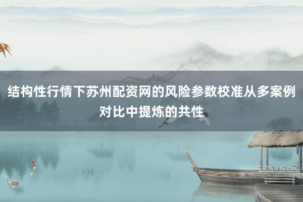 结构性行情下苏州配资网的风险参数校准从多案例对比中提炼的共性