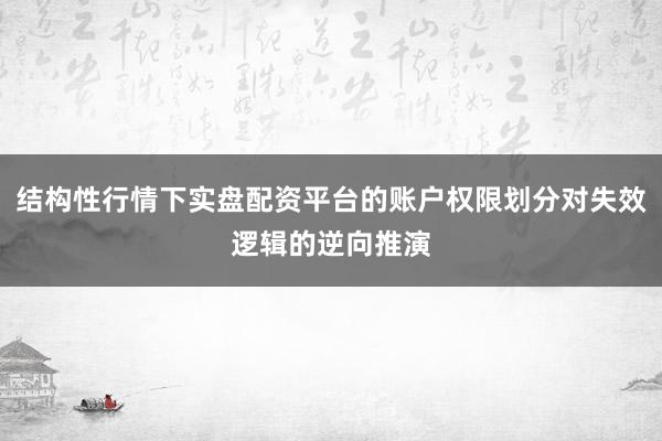结构性行情下实盘配资平台的账户权限划分对失效逻辑的逆向推演