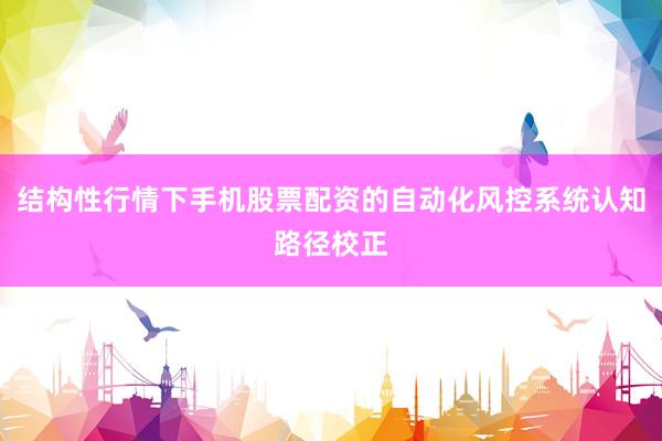 结构性行情下手机股票配资的自动化风控系统认知路径校正