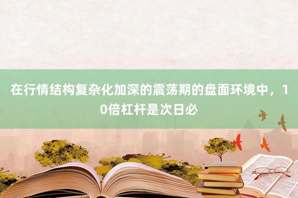 在行情结构复杂化加深的震荡期的盘面环境中，10倍杠杆是次日必